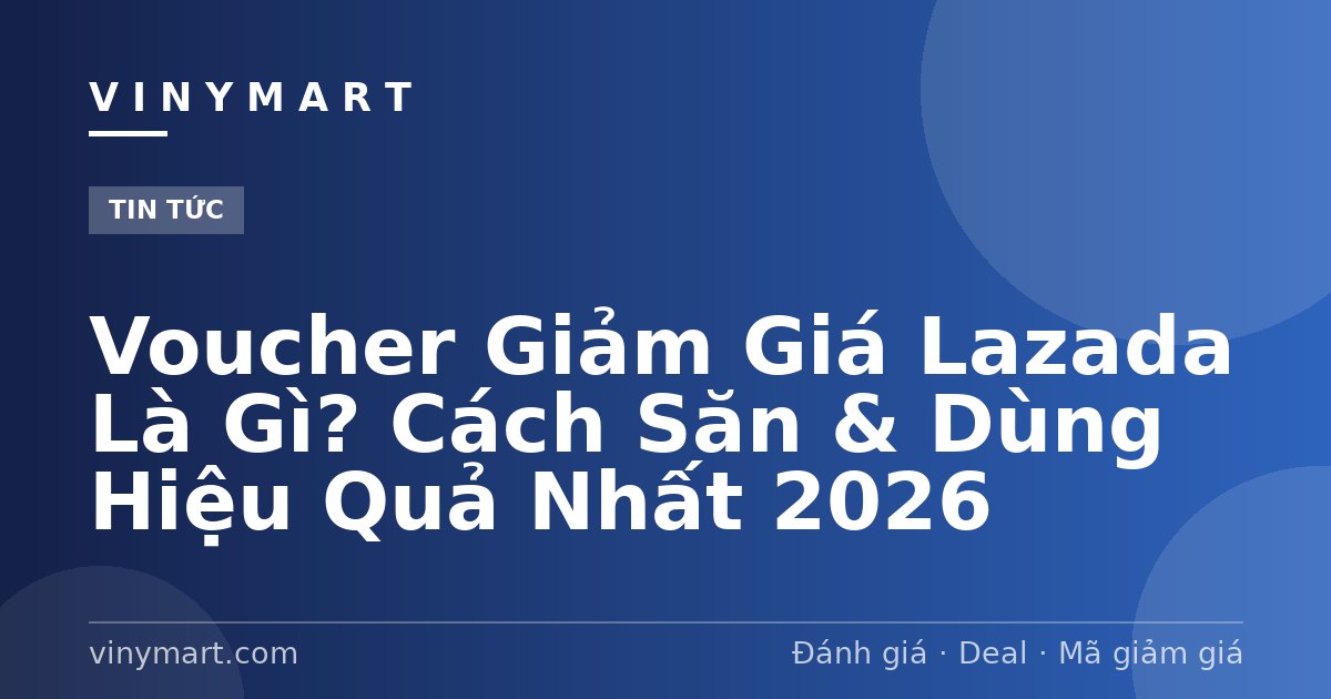 Voucher Giảm Giá Lazada Là Gì? Cách Săn & Dùng Hiệu Quả Nhất 2026