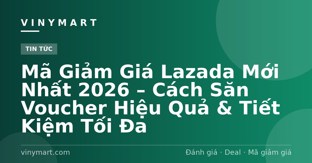 Mã Giảm Giá Lazada Mới Nhất 2026 – Cách Săn Voucher Hiệu Quả & Tiết Kiệm Tối Đa