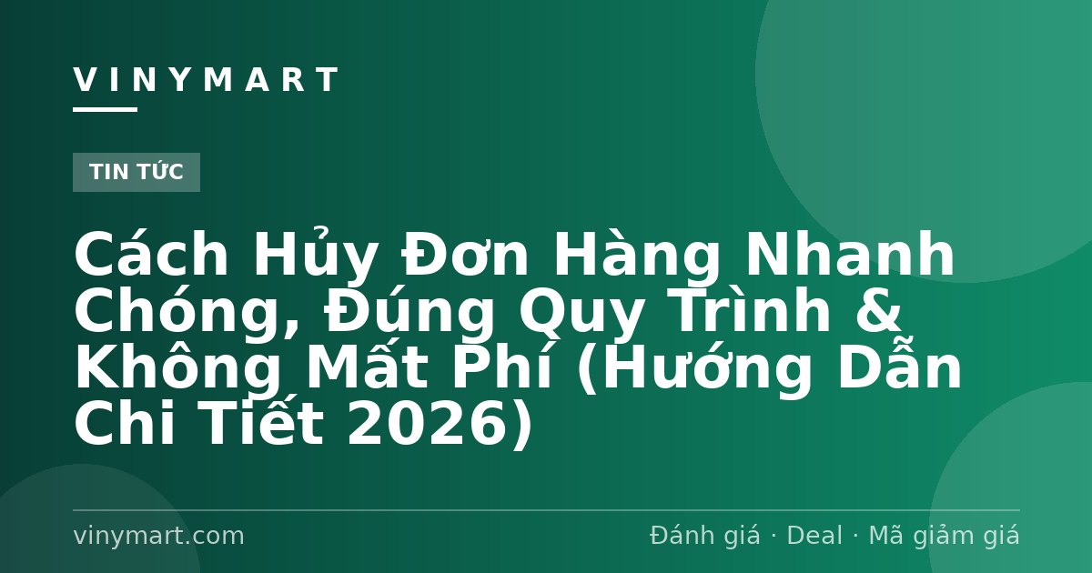 Cách Hủy Đơn Hàng Nhanh Chóng, Đúng Quy Trình & Không Mất Phí (Hướng Dẫn Chi Tiết 2026)