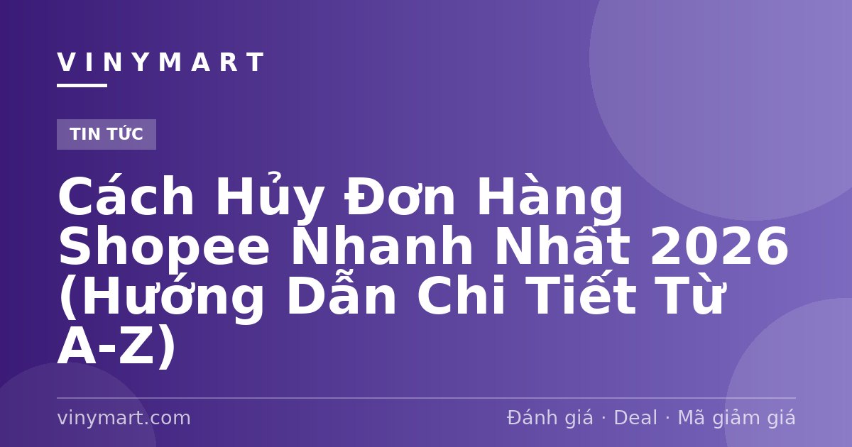 Cách Hủy Đơn Hàng Shopee Nhanh Nhất 2026 (Hướng Dẫn Chi Tiết Từ A-Z)