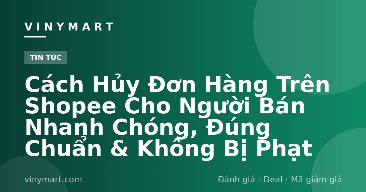 Cách Hủy Đơn Hàng Trên Shopee Cho Người Bán Nhanh Chóng, Đúng Chuẩn & Không Bị Phạt