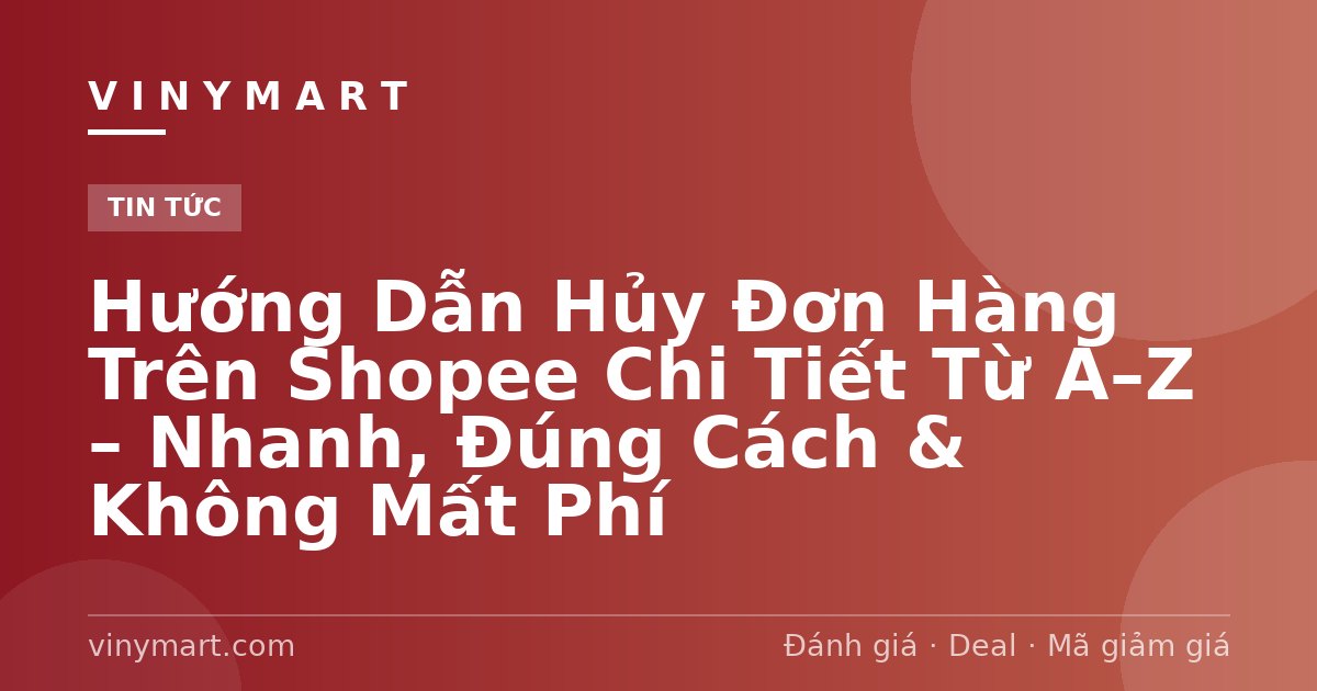 Hướng Dẫn Hủy Đơn Hàng Trên Shopee Chi Tiết Từ A–Z – Nhanh, Đúng Cách & Không Mất Phí