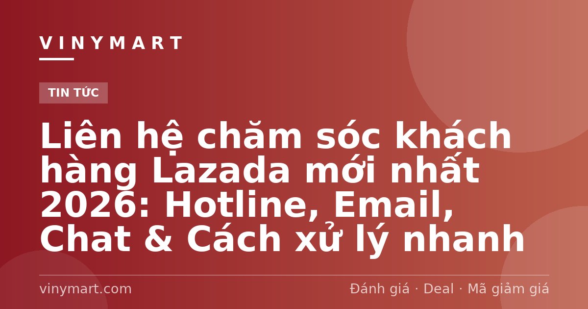 Liên hệ chăm sóc khách hàng Lazada mới nhất 2026: Hotline, Email, Chat & Cách xử lý nhanh