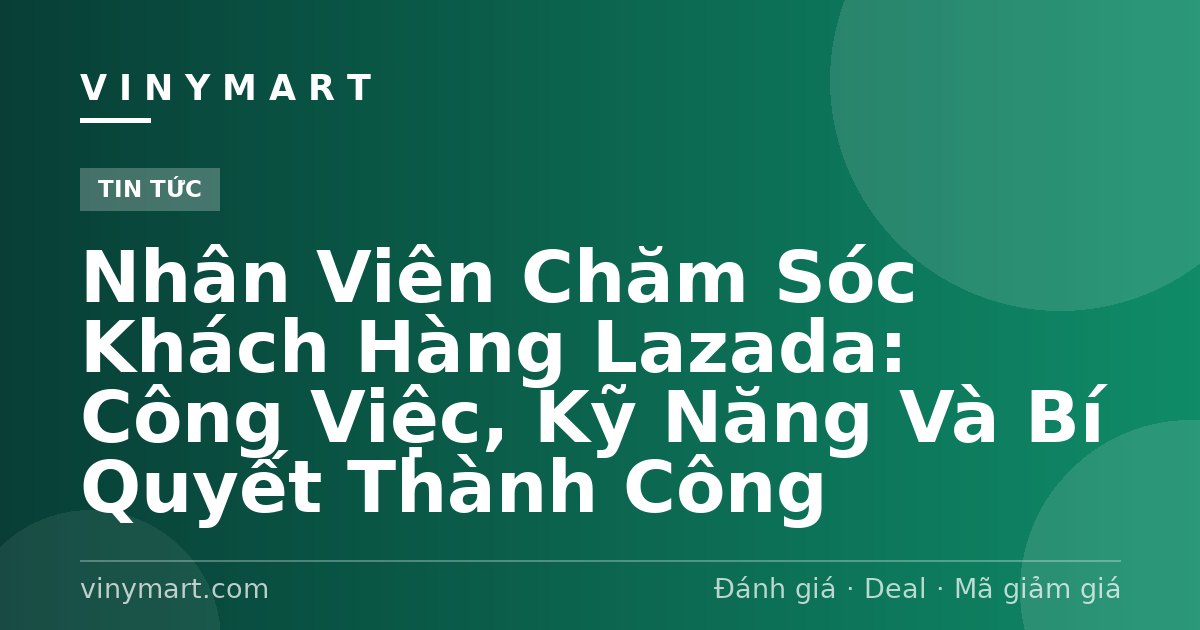 Nhân Viên Chăm Sóc Khách Hàng Lazada: Công Việc, Kỹ Năng Và Bí Quyết Thành Công