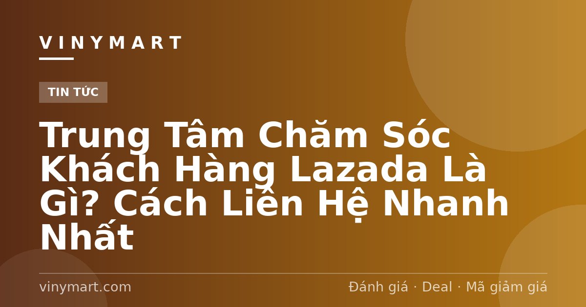 Trung Tâm Chăm Sóc Khách Hàng Lazada Là Gì? Cách Liên Hệ Nhanh Nhất