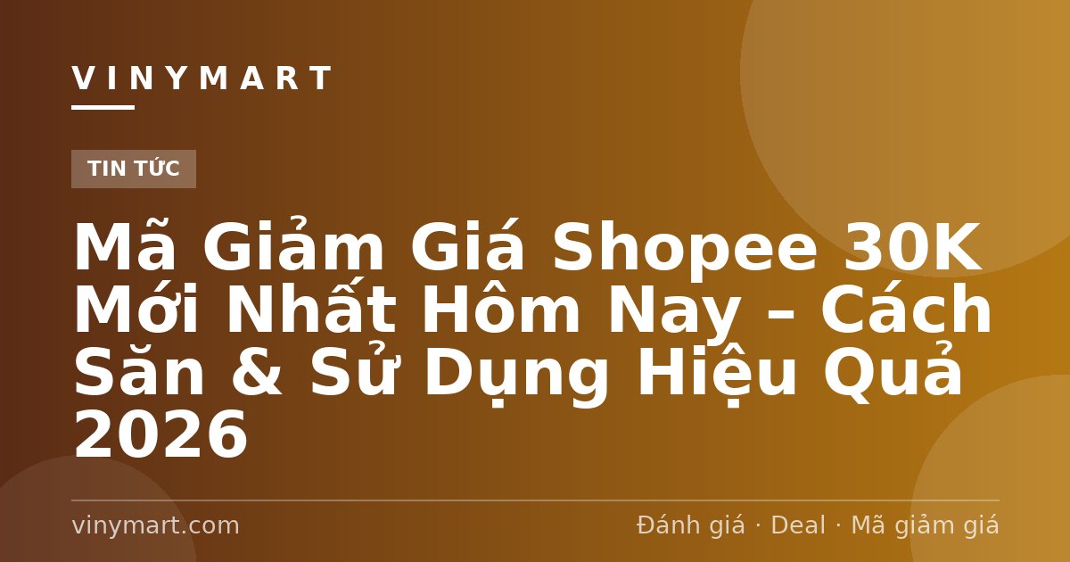 Mã Giảm Giá Shopee 30K Mới Nhất Hôm Nay – Cách Săn & Sử Dụng Hiệu Quả 2026