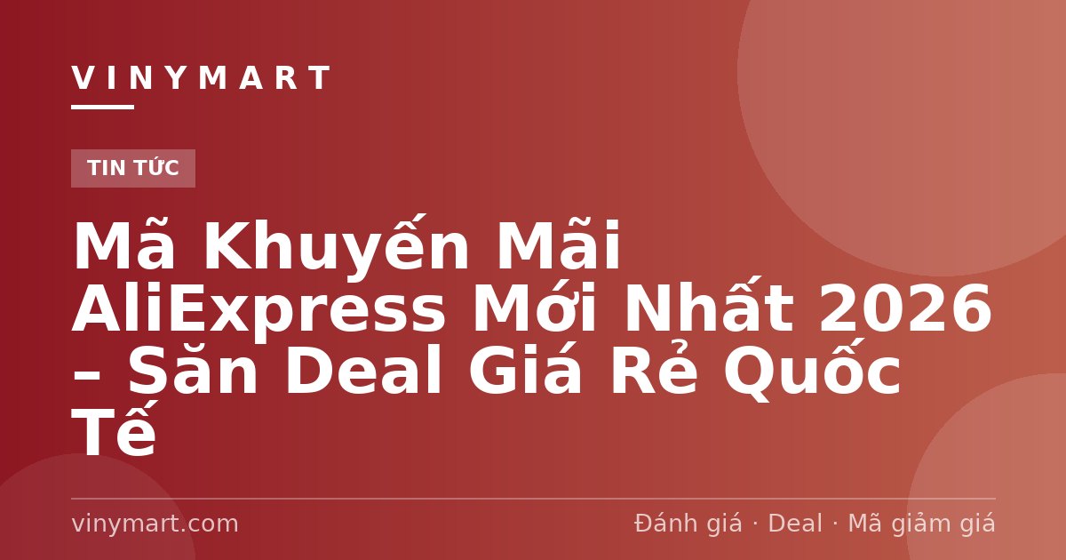Mã Khuyến Mãi AliExpress Mới Nhất 2026 – Săn Deal Giá Rẻ Quốc Tế