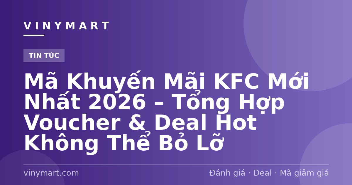 Mã Khuyến Mãi KFC Mới Nhất 2026 – Tổng Hợp Voucher & Deal Hot Không Thể Bỏ Lỡ