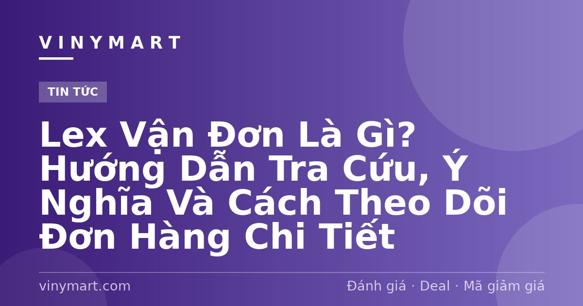 Lex Vận Đơn Là Gì? Hướng Dẫn Tra Cứu, Ý Nghĩa Và Cách Theo Dõi Đơn Hàng Chi Tiết