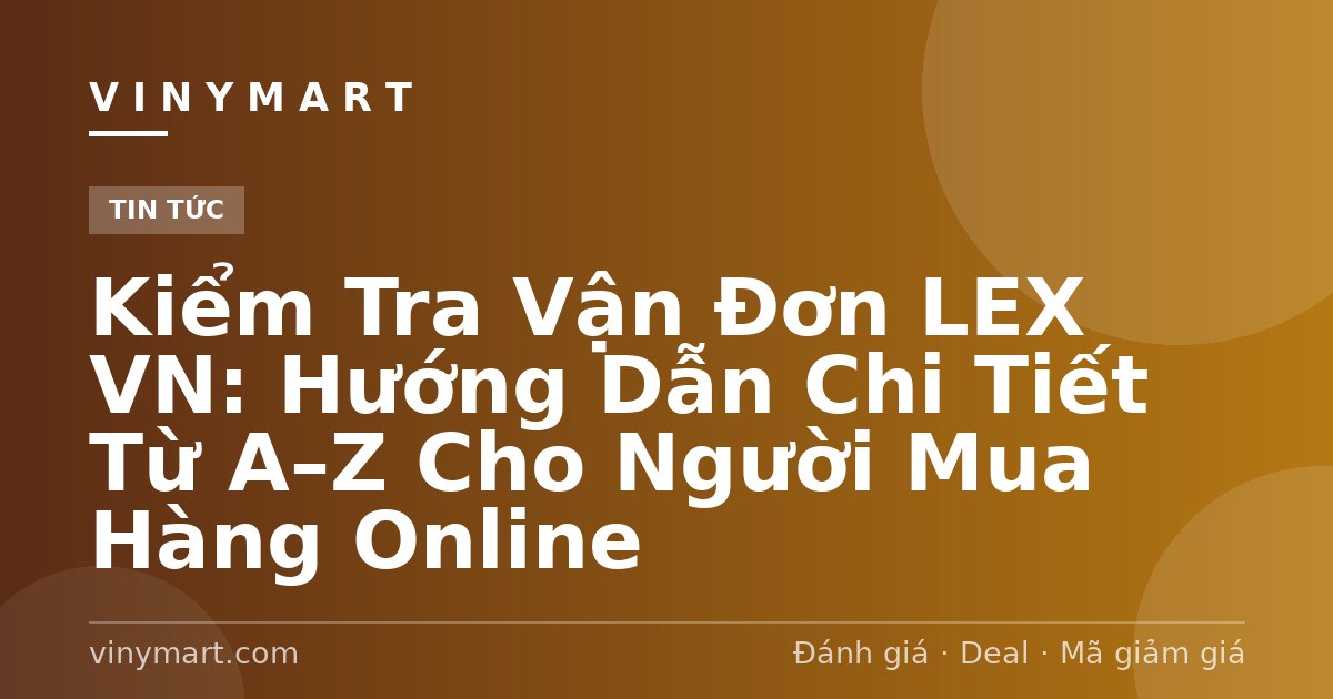 Kiểm Tra Vận Đơn LEX VN: Hướng Dẫn Chi Tiết Từ A–Z Cho Người Mua Hàng Online