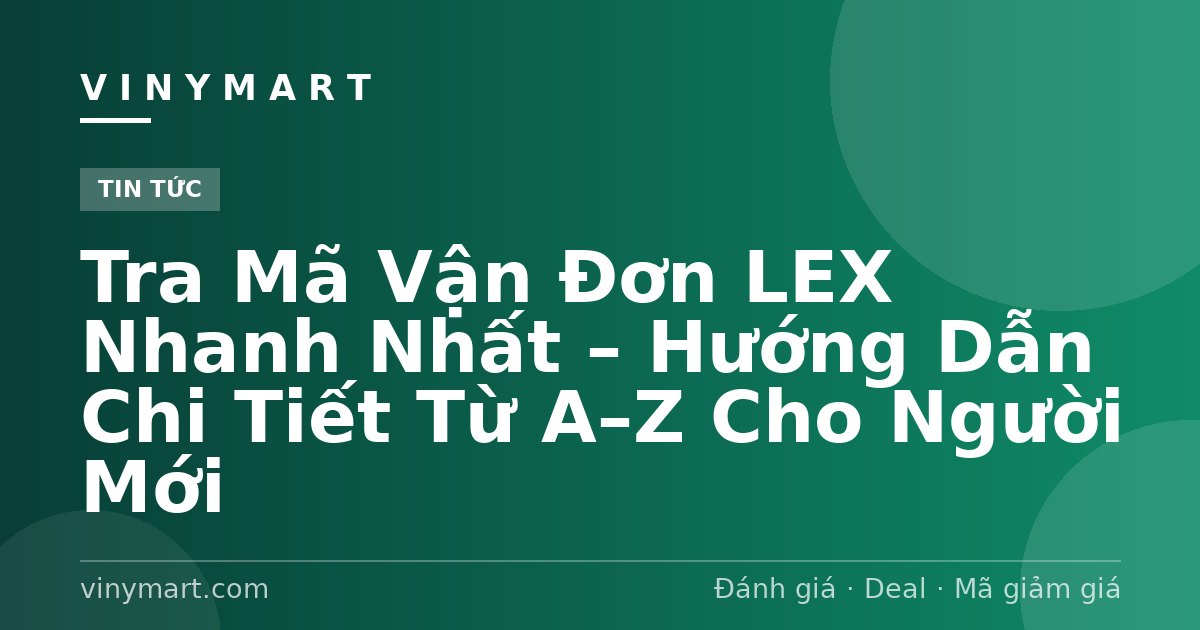 Tra Mã Vận Đơn LEX Nhanh Nhất – Hướng Dẫn Chi Tiết Từ A–Z Cho Người Mới