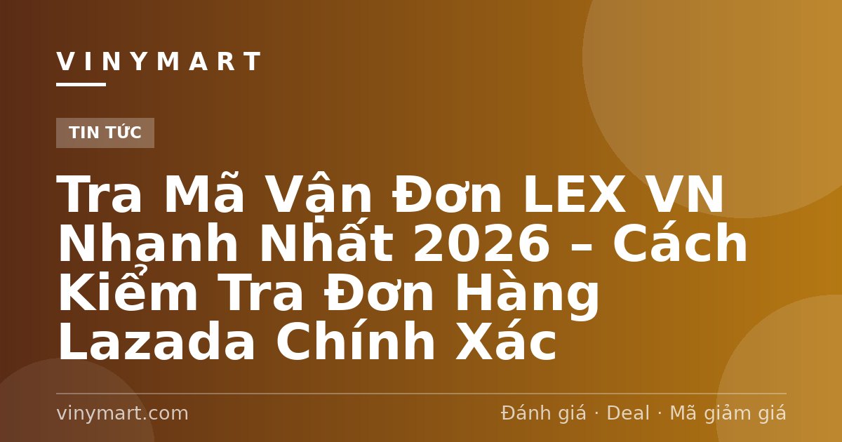 Tra Mã Vận Đơn LEX VN Nhanh Nhất 2026 – Cách Kiểm Tra Đơn Hàng Lazada Chính Xác