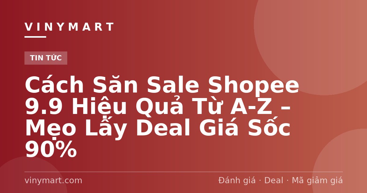 Cách Săn Sale Shopee 9.9 Hiệu Quả Từ A-Z – Mẹo Lấy Deal Giá Sốc 90%
