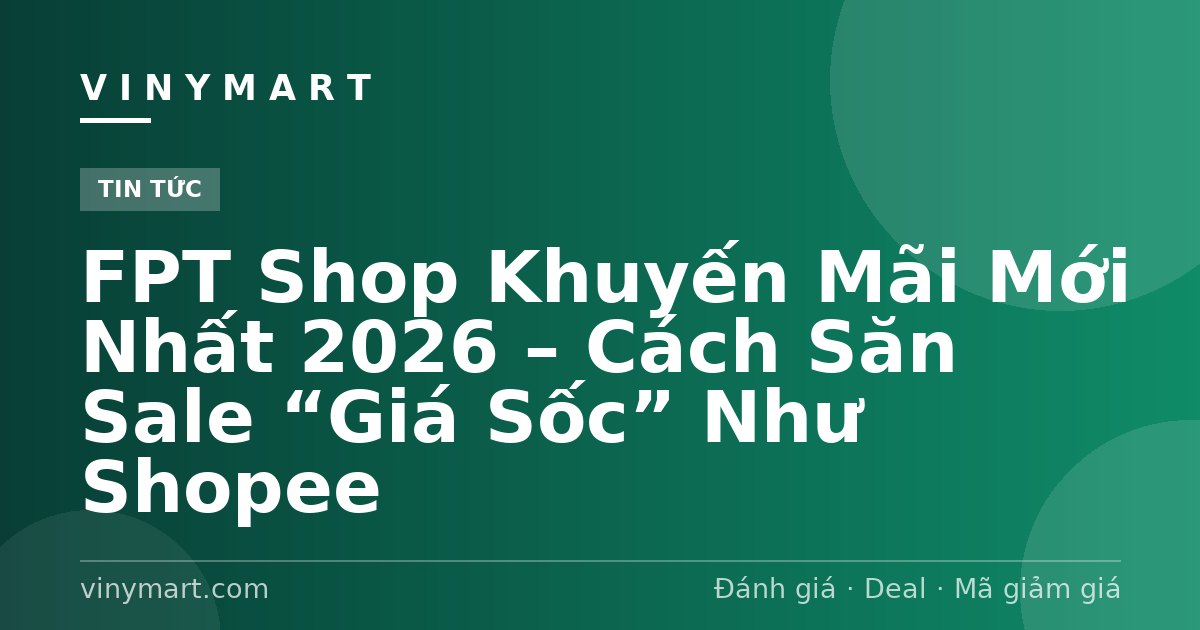 FPT Shop Khuyến Mãi Mới Nhất 2026 – Cách Săn Sale “Giá Sốc” Như Shopee
