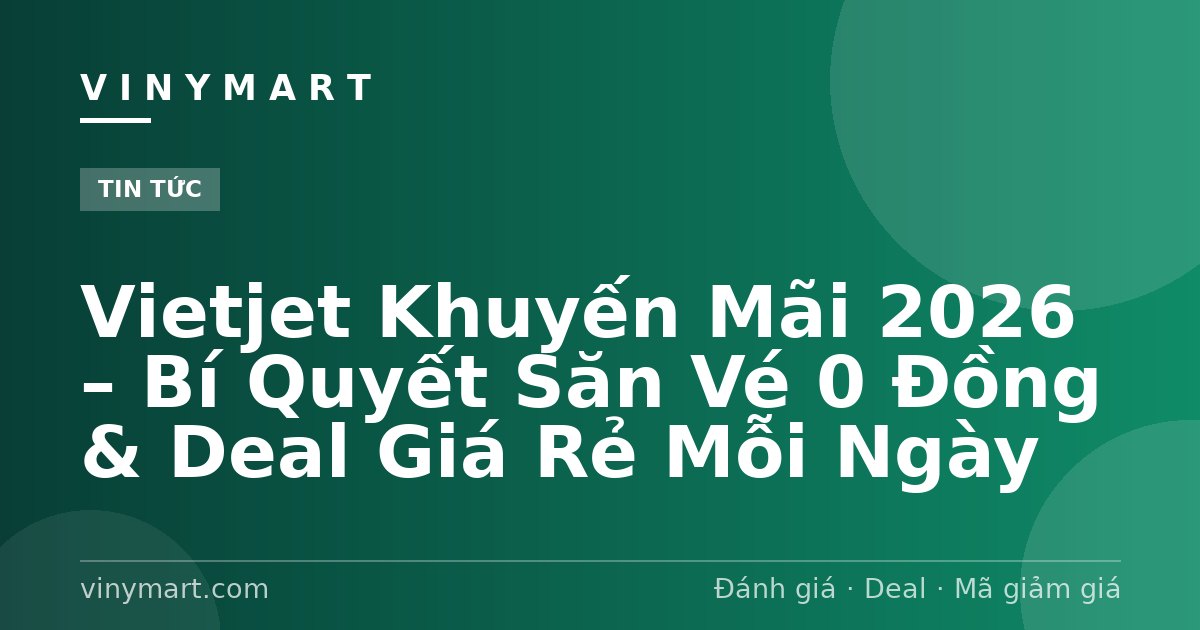Vietjet Khuyến Mãi 2026 – Bí Quyết Săn Vé 0 Đồng & Deal Giá Rẻ Mỗi Ngày