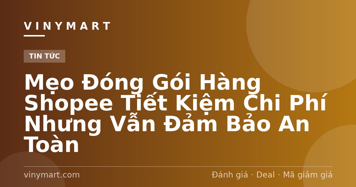 Mẹo Đóng Gói Hàng Shopee Tiết Kiệm Chi Phí Nhưng Vẫn Đảm Bảo An Toàn