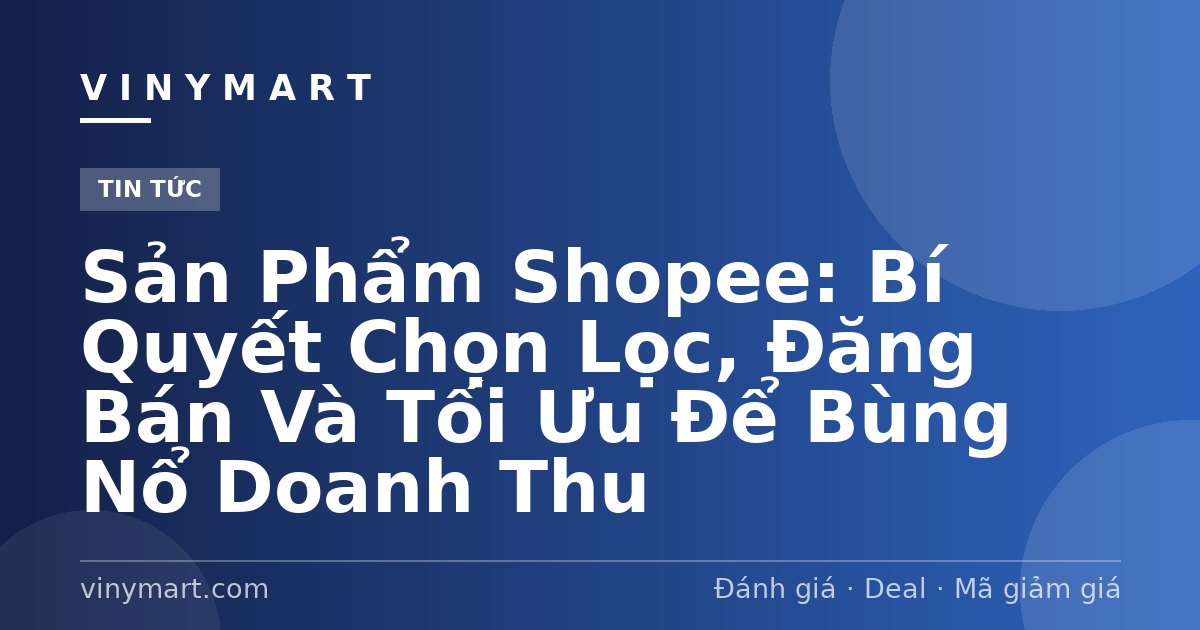 Sản Phẩm Shopee: Bí Quyết Chọn Lọc, Đăng Bán Và Tối Ưu Để Bùng Nổ Doanh Thu
