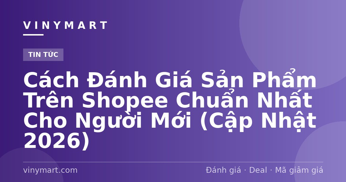 Cách Đánh Giá Sản Phẩm Trên Shopee Chuẩn Nhất Cho Người Mới (Cập Nhật 2026)