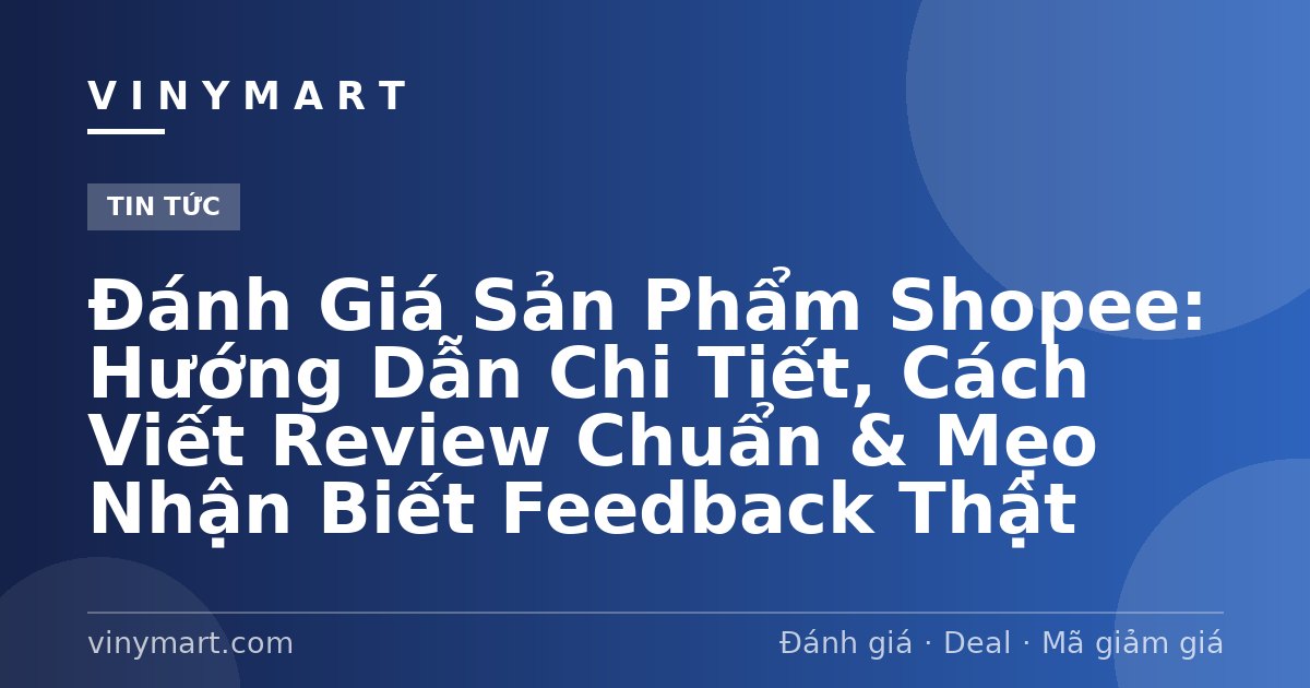 Đánh Giá Sản Phẩm Shopee: Hướng Dẫn Chi Tiết, Cách Viết Review Chuẩn & Mẹo Nhận Biết Feedback Thật