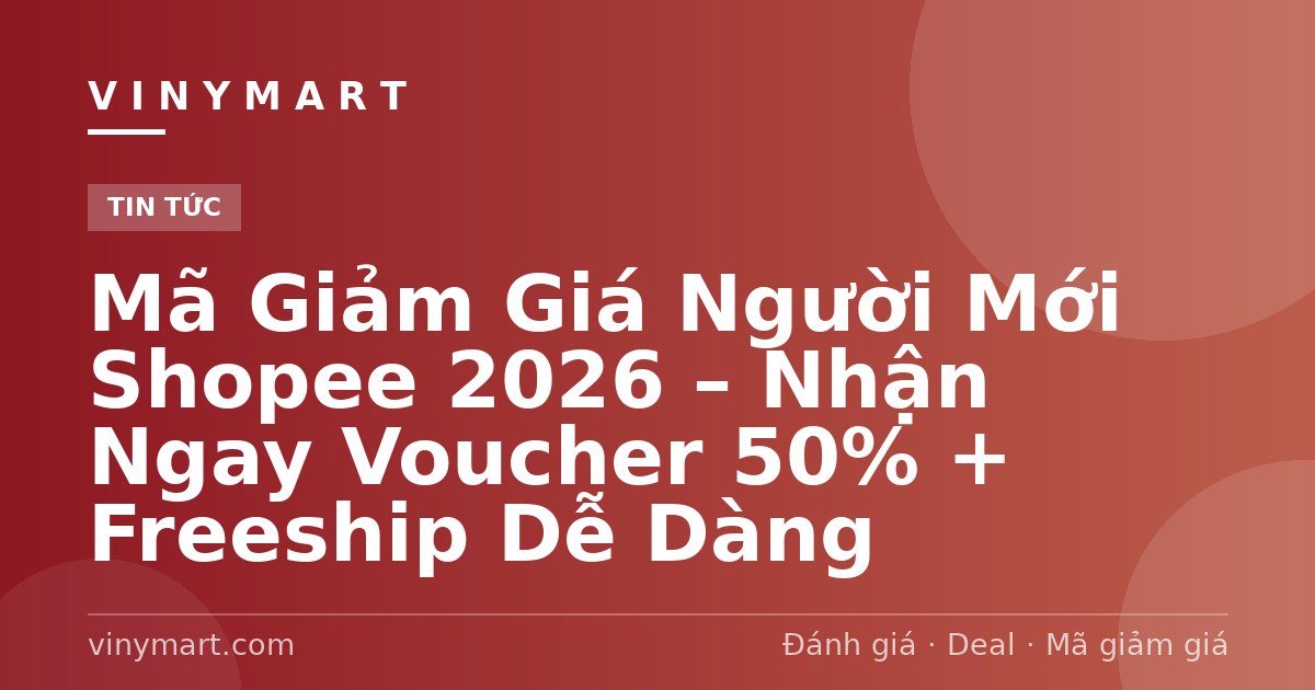 Mã Giảm Giá Người Mới Shopee 2026 – Nhận Ngay Voucher 50% + Freeship Dễ Dàng