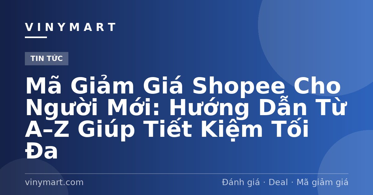 Mã Giảm Giá Shopee Cho Người Mới: Hướng Dẫn Từ A–Z Giúp Tiết Kiệm Tối Đa