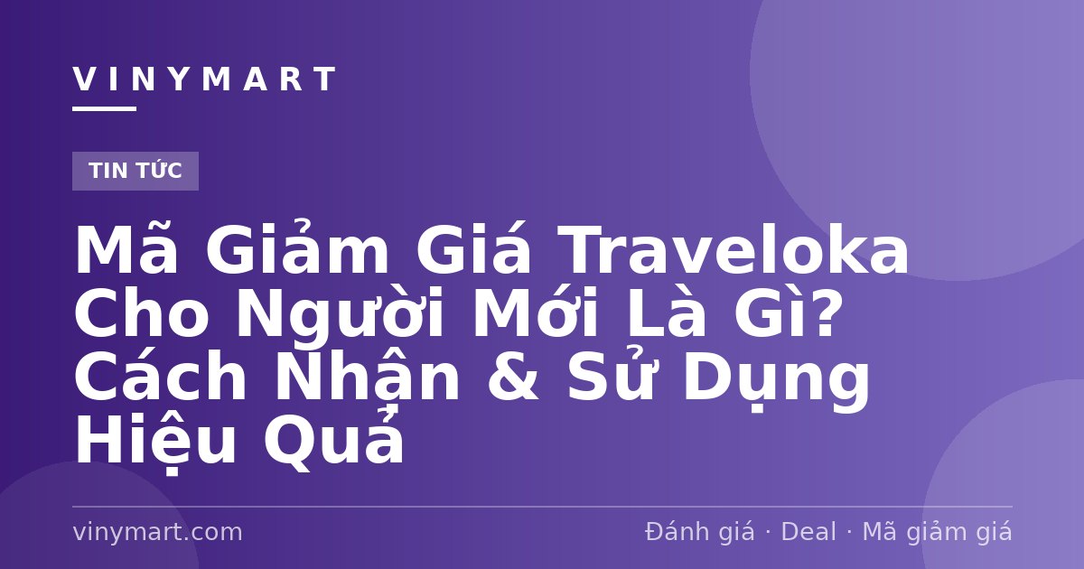 Mã Giảm Giá Traveloka Cho Người Mới Là Gì? Cách Nhận & Sử Dụng Hiệu Quả