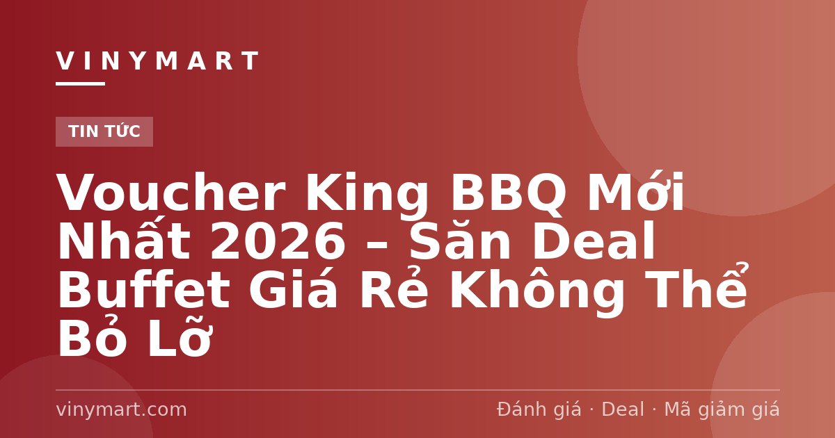 Voucher King BBQ Mới Nhất 2026 – Săn Deal Buffet Giá Rẻ Không Thể Bỏ Lỡ