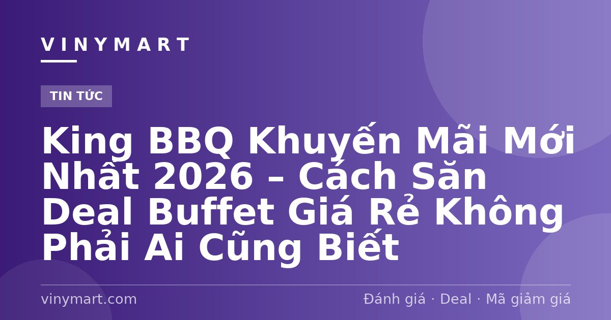King BBQ Khuyến Mãi Mới Nhất 2026 – Cách Săn Deal Buffet Giá Rẻ Không Phải Ai Cũng Biết
