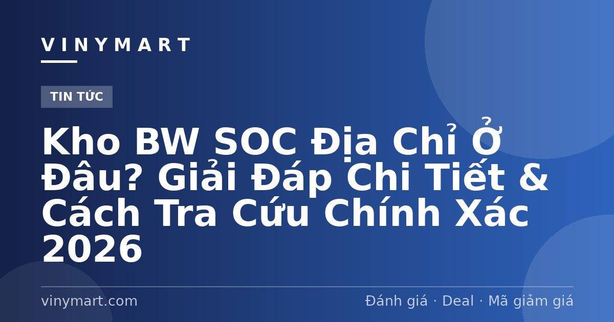 Kho BW SOC Địa Chỉ Ở Đâu? Giải Đáp Chi Tiết & Cách Tra Cứu Chính Xác 2026