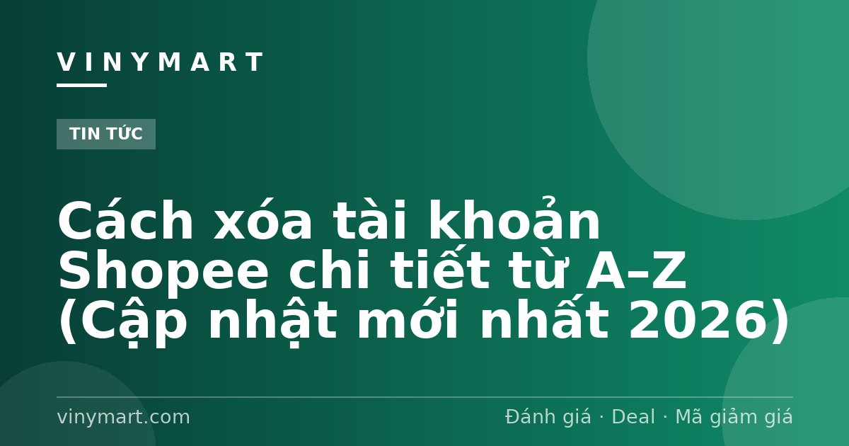 Cách xóa tài khoản Shopee chi tiết từ A–Z (Cập nhật mới nhất 2026)