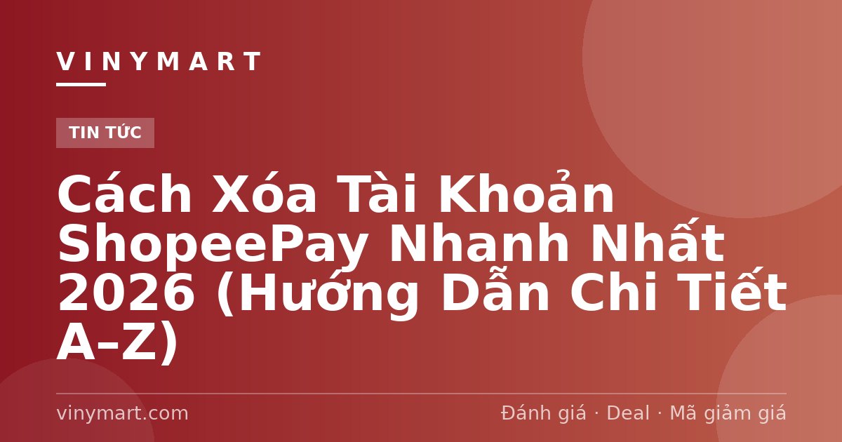 Cách Xóa Tài Khoản ShopeePay Nhanh Nhất 2026 (Hướng Dẫn Chi Tiết A–Z)