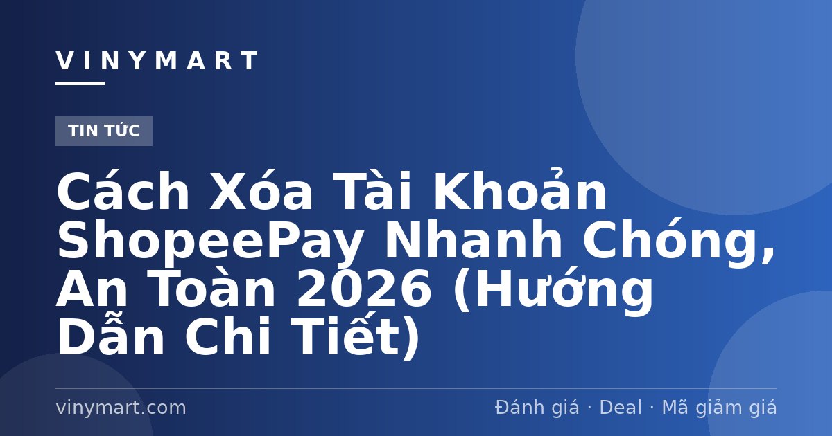 Cách Xóa Tài Khoản ShopeePay Nhanh Chóng, An Toàn 2026 (Hướng Dẫn Chi Tiết)