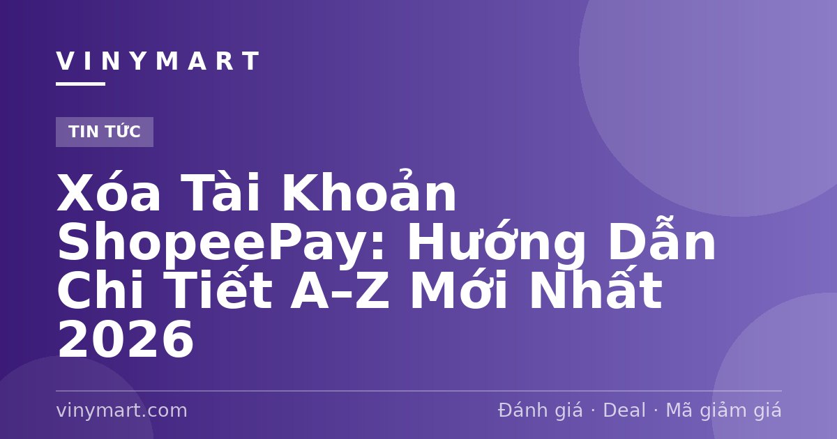 Xóa Tài Khoản ShopeePay: Hướng Dẫn Chi Tiết A–Z Mới Nhất 2026