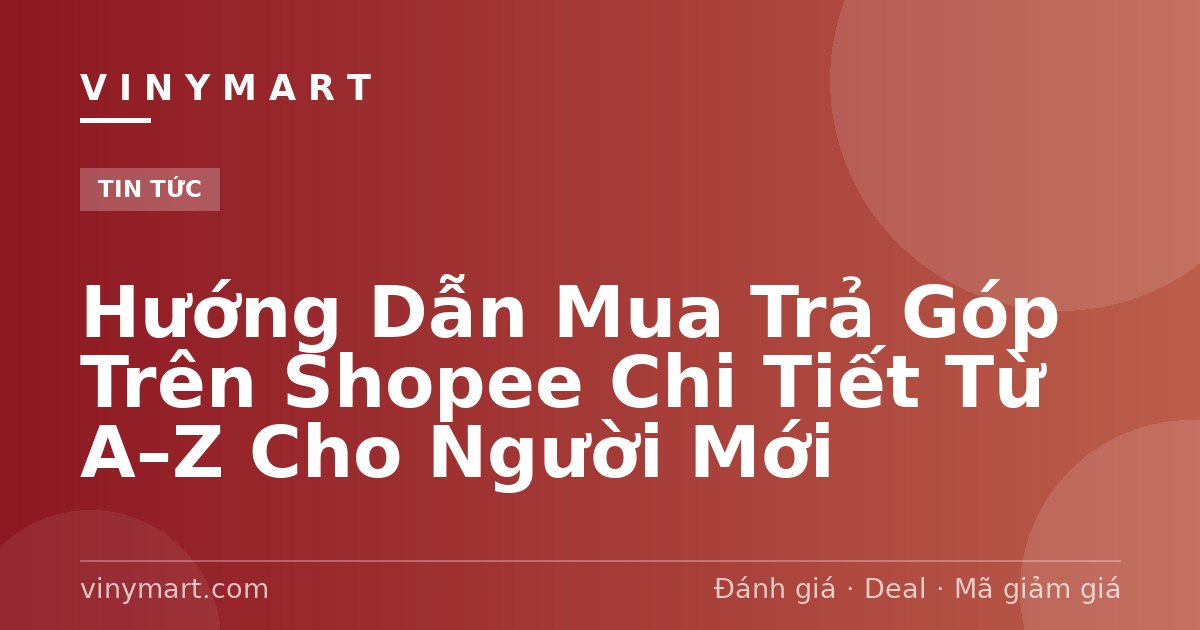 Hướng Dẫn Mua Trả Góp Trên Shopee Chi Tiết Từ A–Z Cho Người Mới