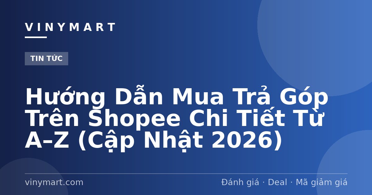 Hướng Dẫn Mua Trả Góp Trên Shopee Chi Tiết Từ A–Z (Cập Nhật 2026)
