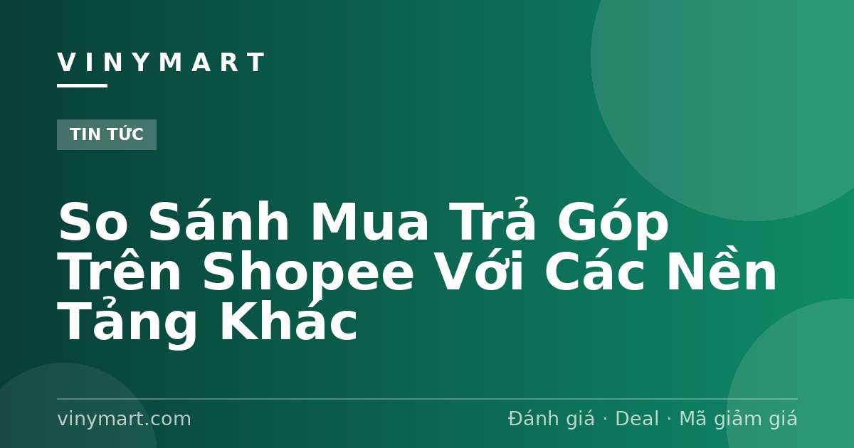 So Sánh Mua Trả Góp Trên Shopee Với Các Nền Tảng Khác