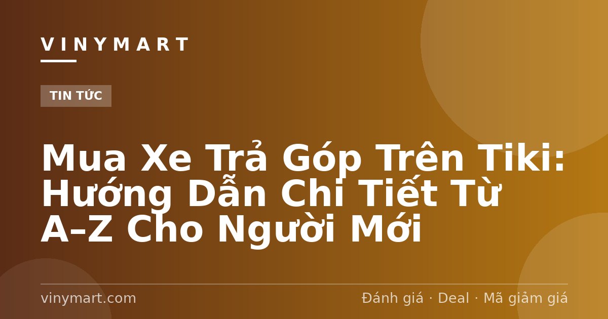 Mua Xe Trả Góp Trên Tiki: Hướng Dẫn Chi Tiết Từ A–Z Cho Người Mới