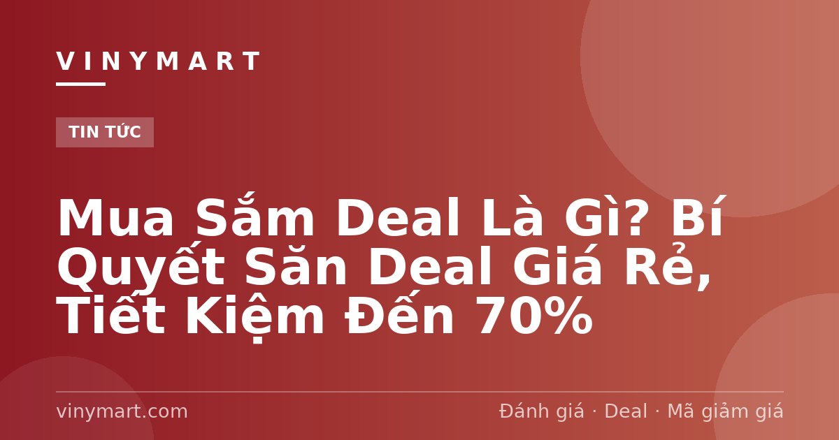 Mua Sắm Deal Là Gì? Bí Quyết Săn Deal Giá Rẻ, Tiết Kiệm Đến 70%