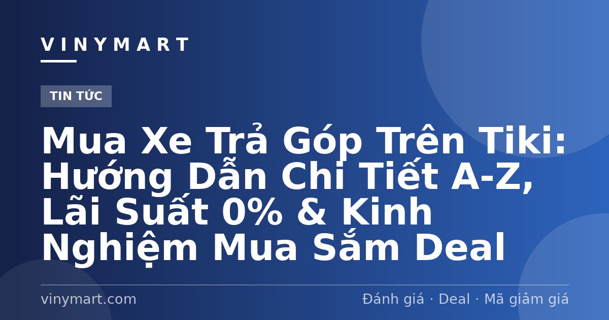 Mua Xe Trả Góp Trên Tiki: Hướng Dẫn Chi Tiết A-Z, Lãi Suất 0% & Kinh Nghiệm Mua Sắm Deal