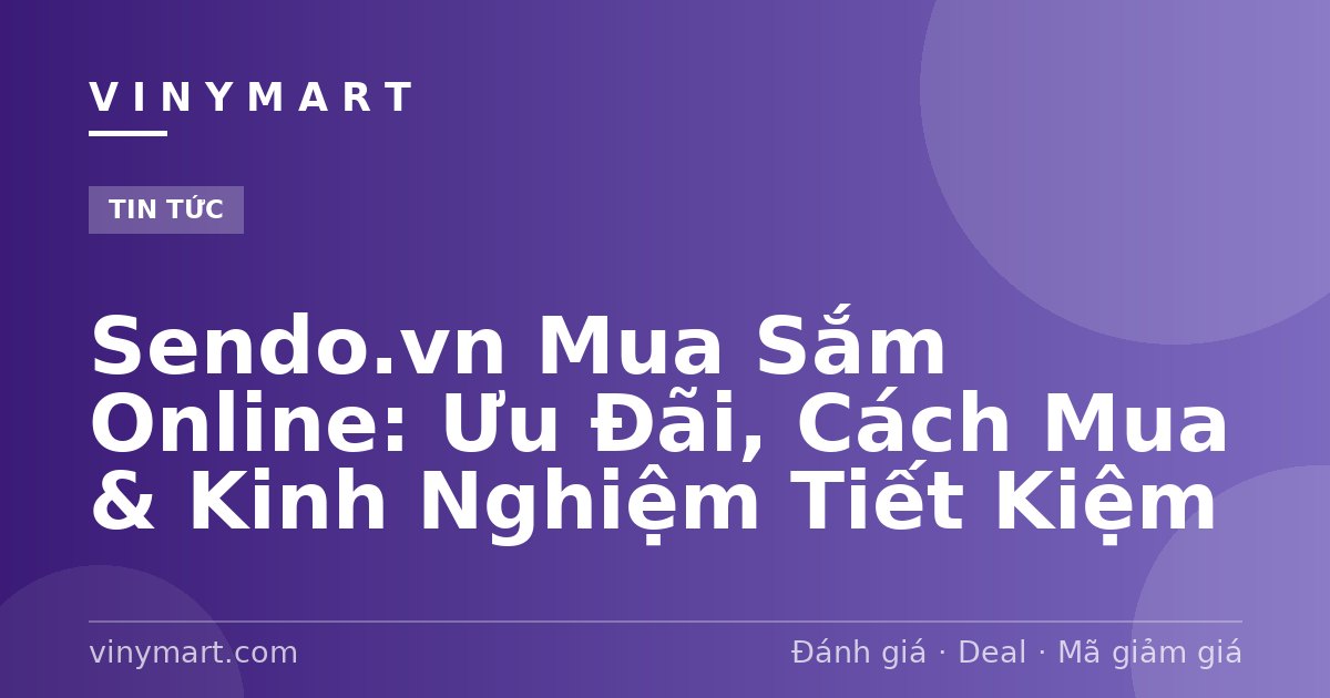 Sendo.vn Mua Sắm Online: Ưu Đãi, Cách Mua & Kinh Nghiệm Tiết Kiệm