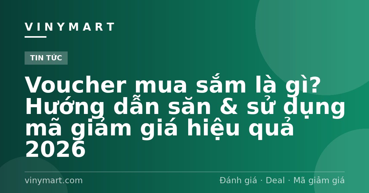 Voucher mua sắm là gì? Hướng dẫn săn & sử dụng mã giảm giá hiệu quả 2026