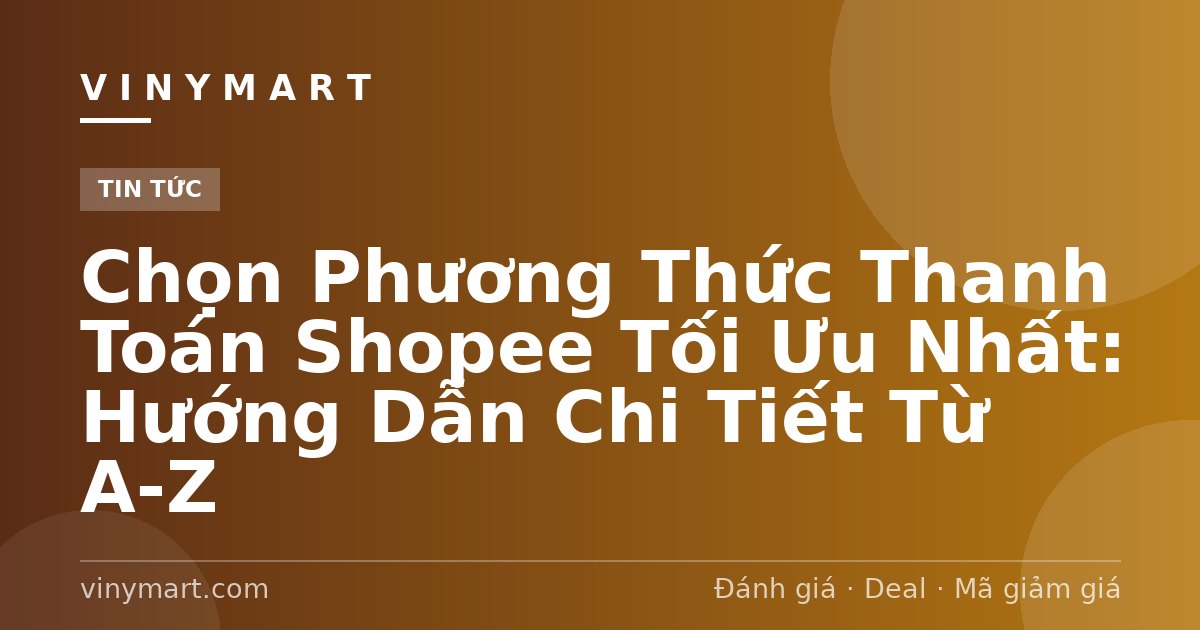 Chọn Phương Thức Thanh Toán Shopee Tối Ưu Nhất: Hướng Dẫn Chi Tiết Từ A-Z