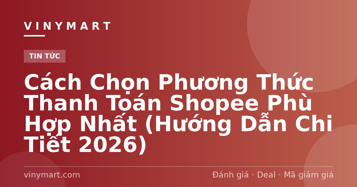 Cách Chọn Phương Thức Thanh Toán Shopee Phù Hợp Nhất (Hướng Dẫn Chi Tiết 2026)