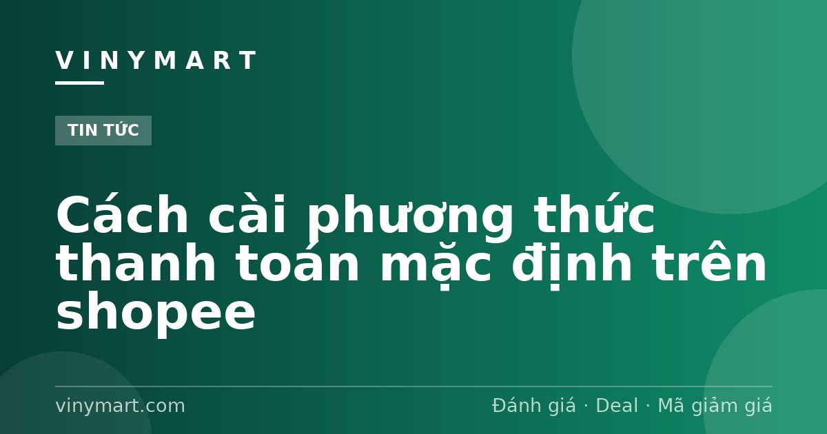 Cách cài phương thức thanh toán mặc định trên shopee