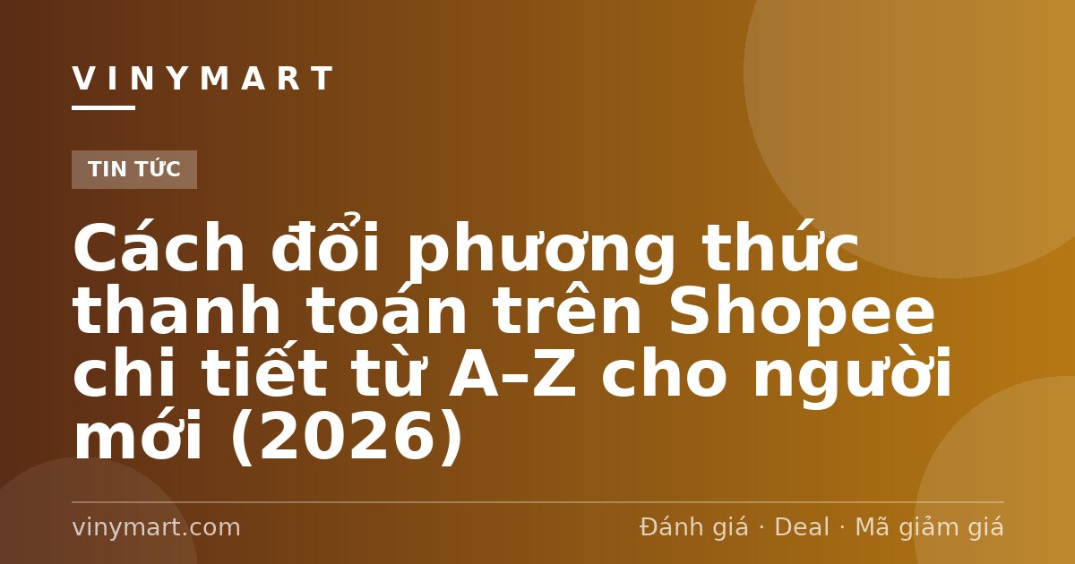 Cách đổi phương thức thanh toán trên Shopee chi tiết từ A–Z cho người mới (2026)