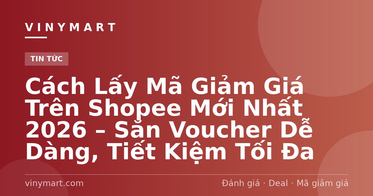 Cách Lấy Mã Giảm Giá Trên Shopee Mới Nhất 2026 – Săn Voucher Dễ Dàng, Tiết Kiệm Tối Đa
