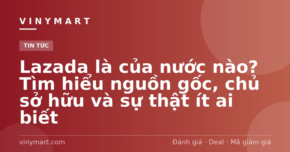 Lazada là của nước nào? Tìm hiểu nguồn gốc, chủ sở hữu và sự thật ít ai biết