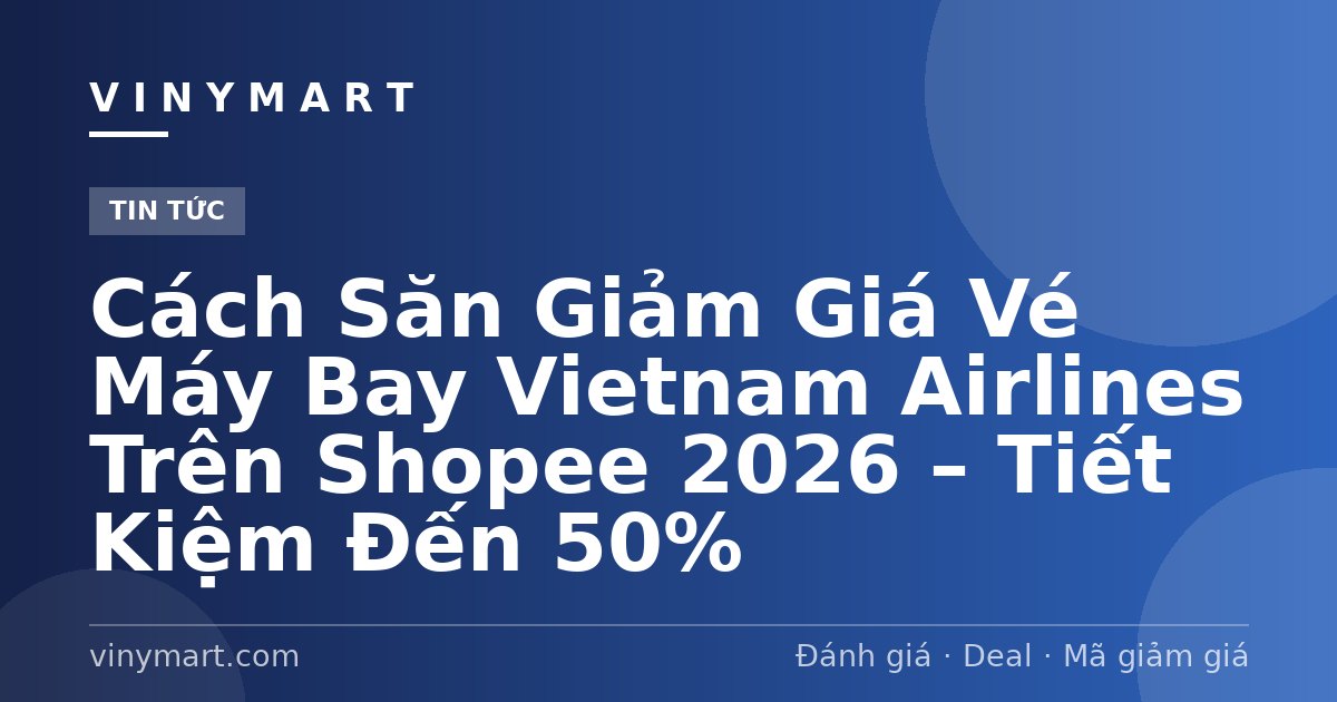 Cách Săn Giảm Giá Vé Máy Bay Vietnam Airlines Trên Shopee 2026 – Tiết Kiệm Đến 50%