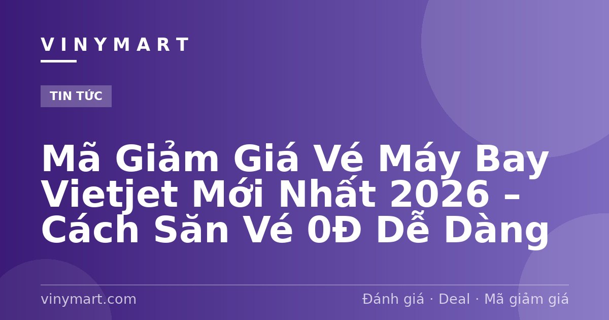 Mã Giảm Giá Vé Máy Bay Vietjet Mới Nhất 2026 – Cách Săn Vé 0Đ Dễ Dàng