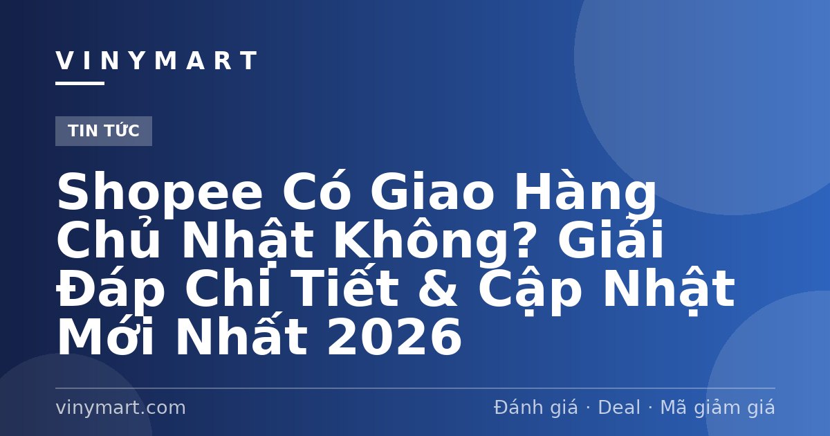 Shopee Có Giao Hàng Chủ Nhật Không? Giải Đáp Chi Tiết & Cập Nhật Mới Nhất 2026